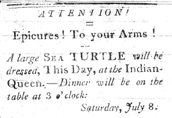 historic newspaper states "Epicures! To your Arms! A large sea TURTLE will be dressed, This Day, at the Indian Queen Dinner will be on the table at 3'o'clock: Saturday, July 8."